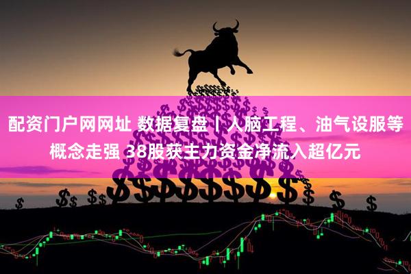 配资门户网网址 数据复盘丨人脑工程、油气设服等概念走强 38股获主力资金净流入超亿元