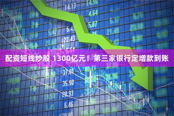 配资短线炒股 1300亿元！第三家银行定增款到账