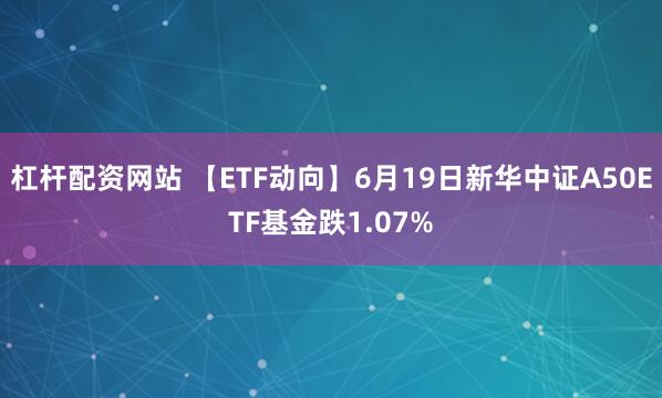 杠杆配资网站 【ETF动向】6月19日新华中证A50ETF基金跌1.07%