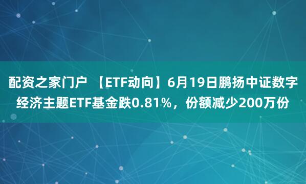 配资之家门户 【ETF动向】6月19日鹏扬中证数字经济主题ETF基金跌0.81%，份额减少200万份