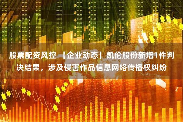股票配资风控 【企业动态】凯伦股份新增1件判决结果，涉及侵害作品信息网络传播权纠纷