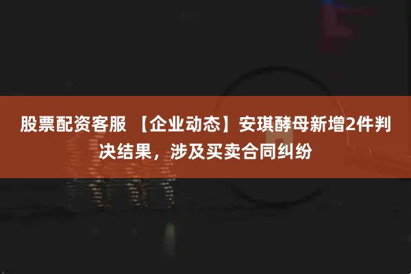 股票配资客服 【企业动态】安琪酵母新增2件判决结果，涉及买卖合同纠纷
