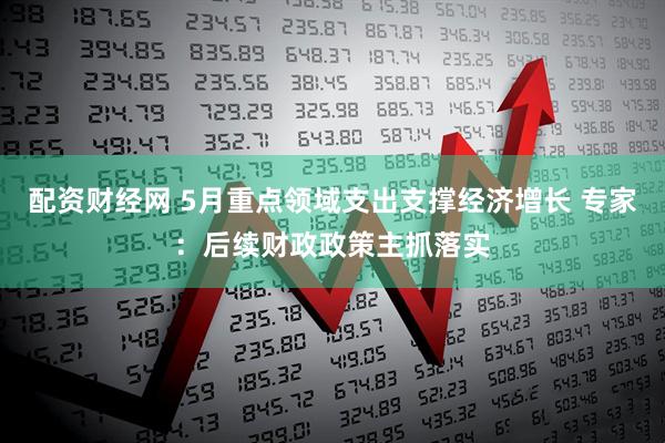 配资财经网 5月重点领域支出支撑经济增长 专家：后续财政政策主抓落实