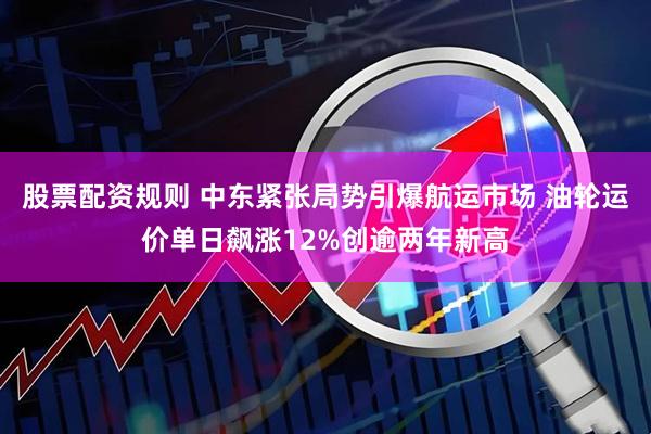 股票配资规则 中东紧张局势引爆航运市场 油轮运价单日飙涨12%创逾两年新高