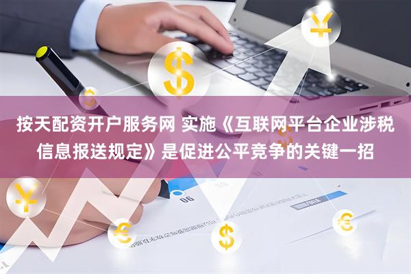 按天配资开户服务网 实施《互联网平台企业涉税信息报送规定》是促进公平竞争的关键一招