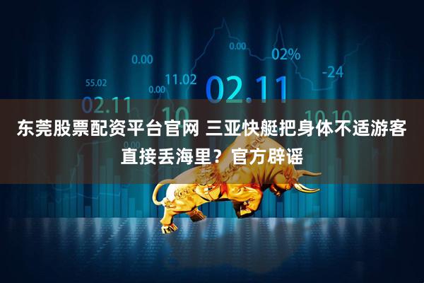 东莞股票配资平台官网 三亚快艇把身体不适游客直接丢海里？官方辟谣
