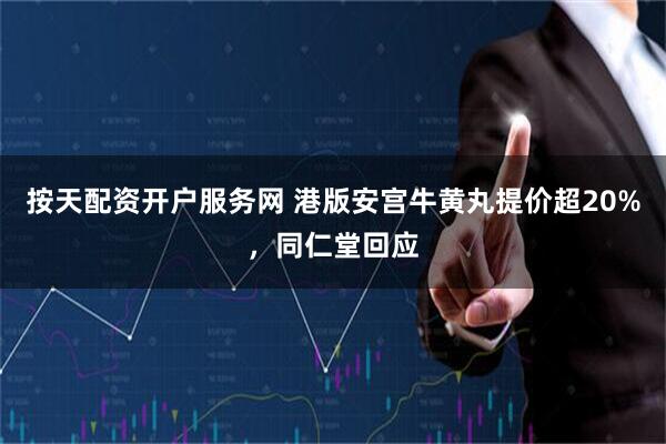 按天配资开户服务网 港版安宫牛黄丸提价超20%，同仁堂回应