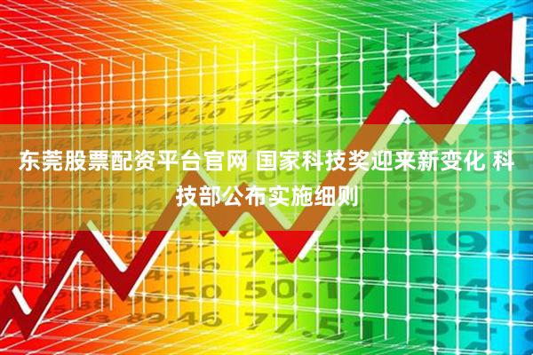 东莞股票配资平台官网 国家科技奖迎来新变化 科技部公布实施细则