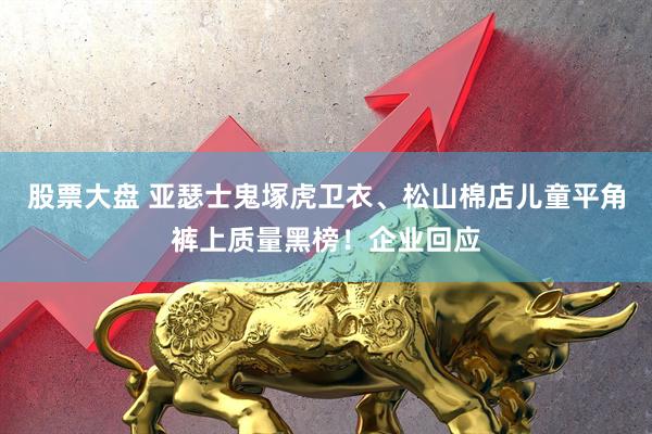 股票大盘 亚瑟士鬼塚虎卫衣、松山棉店儿童平角裤上质量黑榜！企业回应