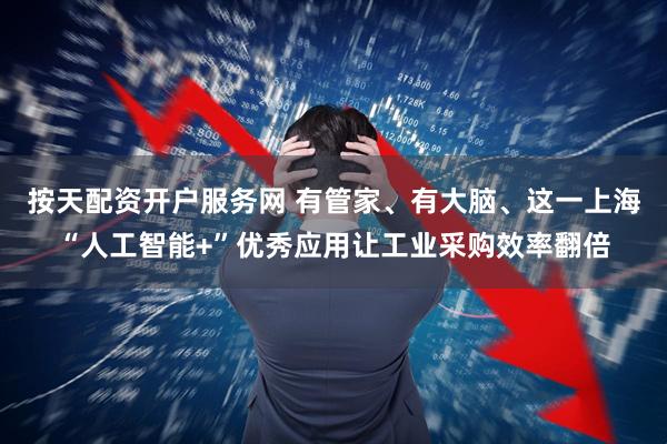按天配资开户服务网 有管家、有大脑、这一上海“人工智能+”优秀应用让工业采购效率翻倍