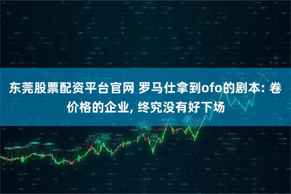 东莞股票配资平台官网 罗马仕拿到ofo的剧本: 卷价格的企业, 终究没有好下场