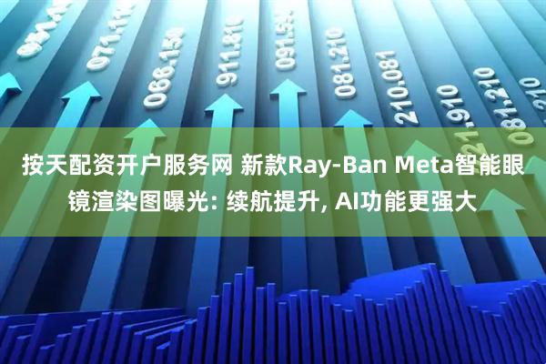 按天配资开户服务网 新款Ray-Ban Meta智能眼镜渲染图曝光: 续航提升, AI功能更强大
