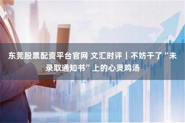 东莞股票配资平台官网 文汇时评｜不妨干了“未录取通知书”上的心灵鸡汤