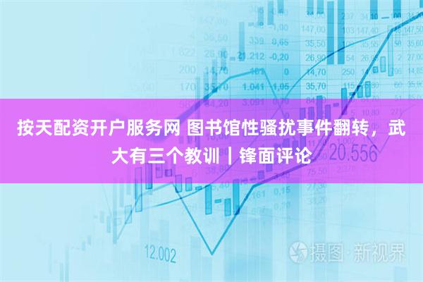 按天配资开户服务网 图书馆性骚扰事件翻转，武大有三个教训｜锋面评论