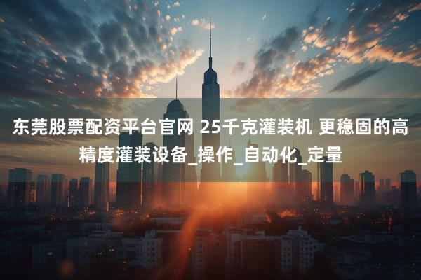 东莞股票配资平台官网 25千克灌装机 更稳固的高精度灌装设备_操作_自动化_定量