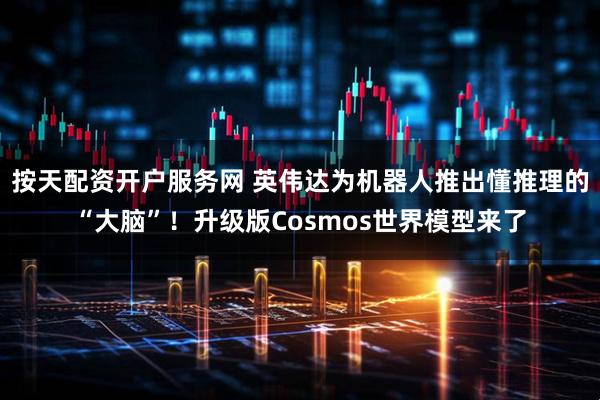 按天配资开户服务网 英伟达为机器人推出懂推理的“大脑”！升级版Cosmos世界模型来了