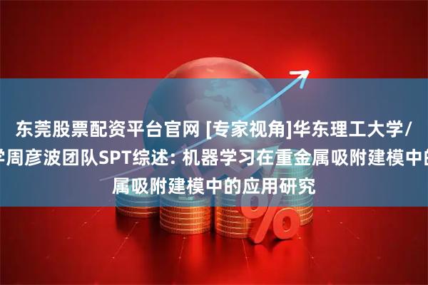 东莞股票配资平台官网 [专家视角]华东理工大学/井冈山大学周彦波团队SPT综述: 机器学习在重金属吸附建模中的应用研究