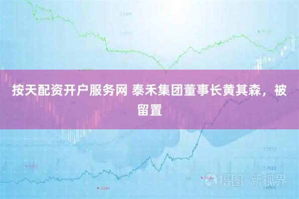 按天配资开户服务网 泰禾集团董事长黄其森，被留置