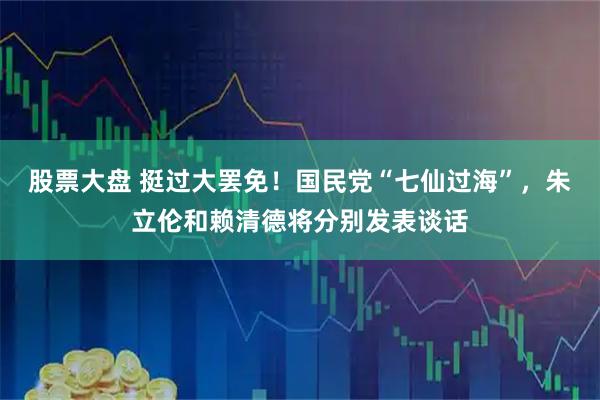 股票大盘 挺过大罢免！国民党“七仙过海”，朱立伦和赖清德将分别发表谈话