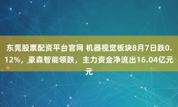 东莞股票配资平台官网 机器视觉板块8月7日跌0.12%，豪森智能领跌，主力资金净流出16.04亿元