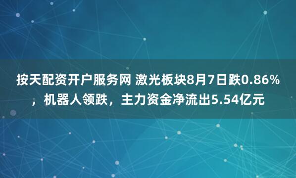 按天配资开户服务网 激光板块8月7日跌0.86%，机器人领跌，主力资金净流出5.54亿元