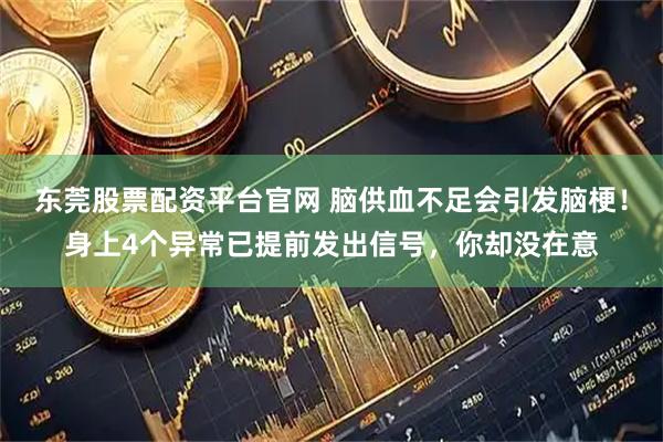 东莞股票配资平台官网 脑供血不足会引发脑梗！身上4个异常已提前发出信号，你却没在意