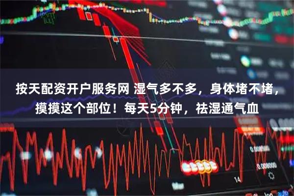 按天配资开户服务网 湿气多不多，身体堵不堵，摸摸这个部位！每天5分钟，祛湿通气血