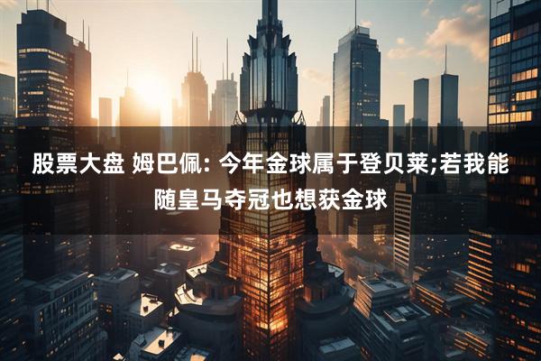 股票大盘 姆巴佩: 今年金球属于登贝莱;若我能随皇马夺冠也想获金球