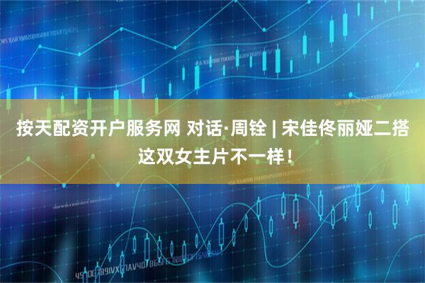 按天配资开户服务网 对话·周铨 | 宋佳佟丽娅二搭 这双女主片不一样！