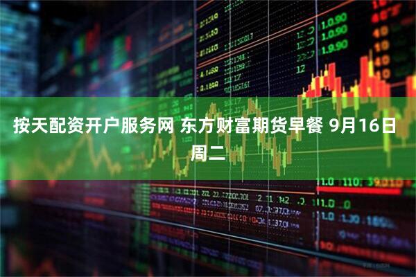 按天配资开户服务网 东方财富期货早餐 9月16日 周二