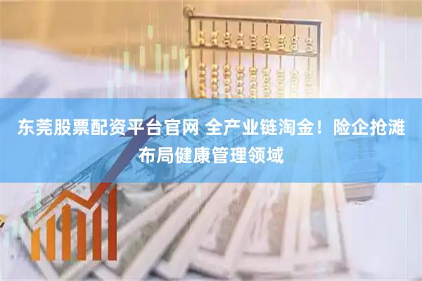 东莞股票配资平台官网 全产业链淘金！险企抢滩布局健康管理领域