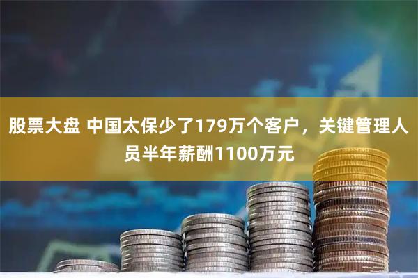 股票大盘 中国太保少了179万个客户，关键管理人员半年薪酬1100万元