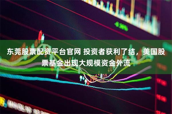 东莞股票配资平台官网 投资者获利了结，美国股票基金出现大规模资金外流