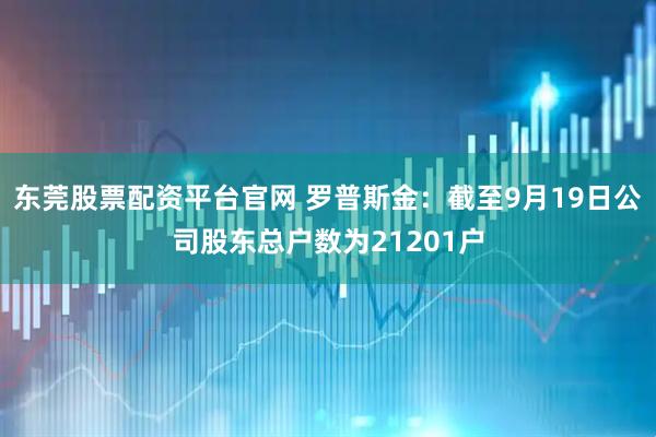 东莞股票配资平台官网 罗普斯金：截至9月19日公司股东总户数为21201户