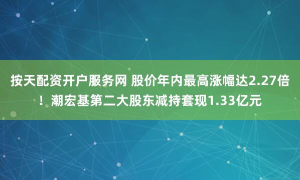 按天配资开户服务网 股价年内最高涨幅达2.27倍！潮宏基第二大股东减持套现1.33亿元