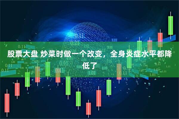 股票大盘 炒菜时做一个改变，全身炎症水平都降低了