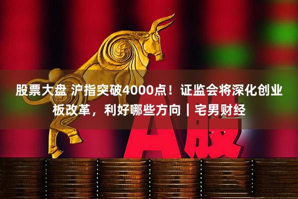 股票大盘 沪指突破4000点！证监会将深化创业板改革，利好哪些方向｜宅男财经