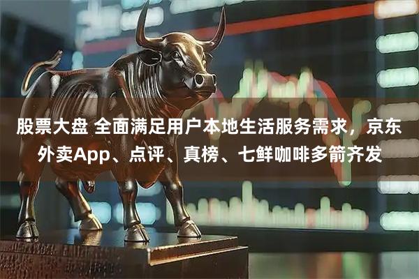 股票大盘 全面满足用户本地生活服务需求,京东外卖App、点评、真榜、七鲜咖啡多箭齐发
