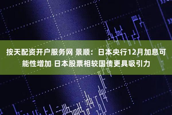 按天配资开户服务网 景顺:日本央行12月加息可能性增加 日本股票相较国债更具吸引力