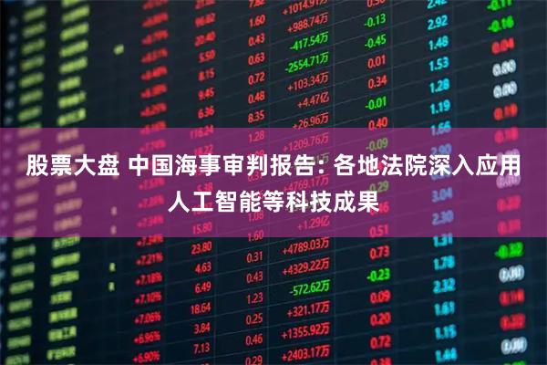 股票大盘 中国海事审判报告: 各地法院深入应用人工智能等科技成果