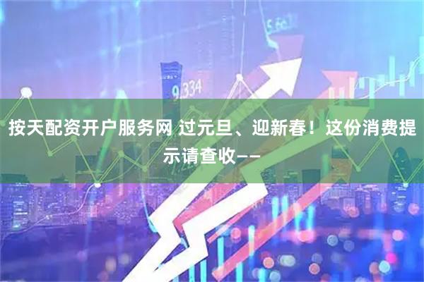 按天配资开户服务网 过元旦、迎新春！这份消费提示请查收——