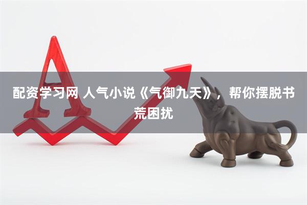 配资学习网 人气小说《气御九天》，帮你摆脱书荒困扰