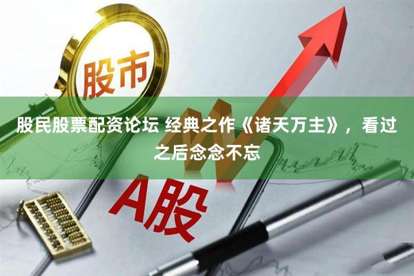 股民股票配资论坛 经典之作《诸天万主》，看过之后念念不忘