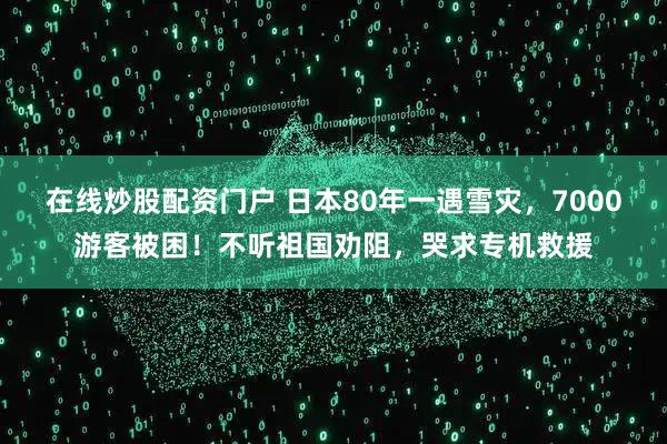 在线炒股配资门户 日本80年一遇雪灾，7000游客被困！不听祖国劝阻，哭求专机救援