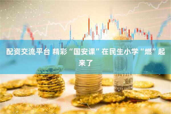 配资交流平台 精彩“国安课”在民生小学“燃”起来了