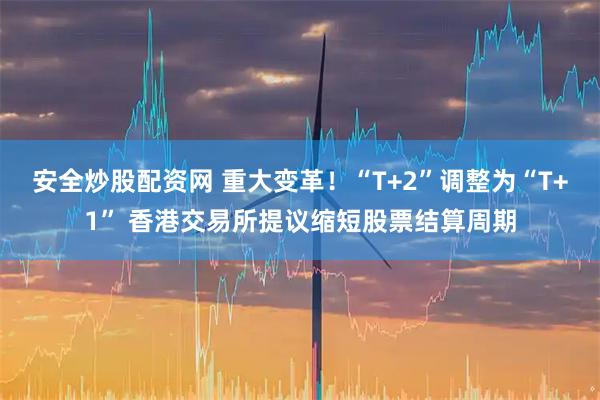 安全炒股配资网 重大变革！“T+2”调整为“T+1” 香港交易所提议缩短股票结算周期