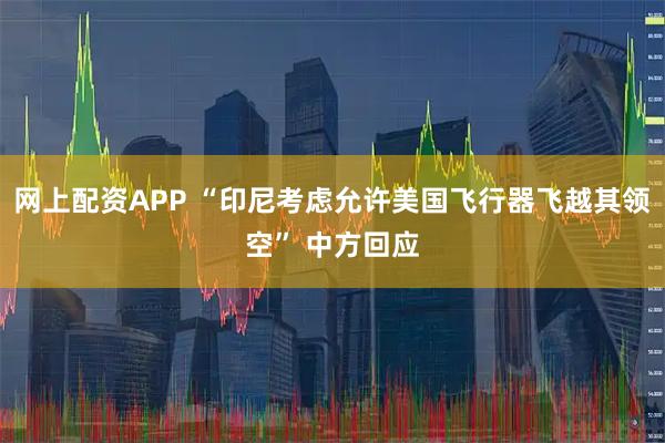 网上配资APP “印尼考虑允许美国飞行器飞越其领空” 中方回应
