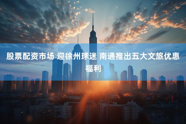 股票配资市场 迎徐州球迷 南通推出五大文旅优惠福利