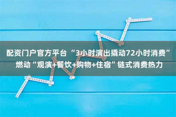 配资门户官方平台 “3小时演出撬动72小时消费” 燃动“观演+餐饮+购物+住宿”链式消费热力