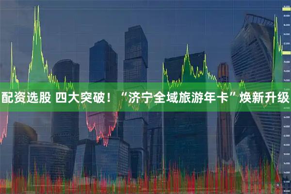 配资选股 四大突破！“济宁全域旅游年卡”焕新升级